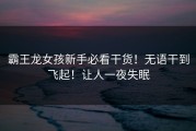 霸王龙女孩新手必看干货！无语干到飞起！让人一夜失眠