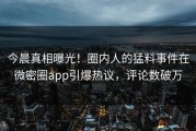 今晨真相曝光！圈内人的猛料事件在微密圈app引爆热议，评论数破万