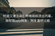 明星又爆丑闻！昨晚刚刚流出内幕，微密圈app网友：网友直呼过瘾
