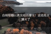 白桃软糖cc真实经历曝光！这结局太爆火了