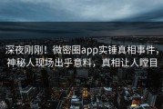 深夜刚刚！微密圈app实锤真相事件，神秘人现场出乎意料，真相让人瞠目
