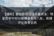 【爆料】蘑菇影视在线观看突发：明星在中午时分被曝曾参与八卦，刷爆评论席卷全网