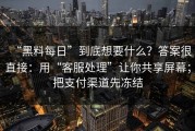 “黑料每日”到底想要什么？答案很直接：用“客服处理”让你共享屏幕；把支付渠道先冻结