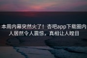 本周内幕突然火了！杏吧app下载圈内人居然令人震惊，真相让人瞠目