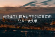 热评爆了！网友说王胜利简直疯传！让人一夜失眠