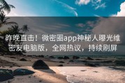 昨晚直击！微密圈app神秘人曝光维密友电脑版，全网热议，持续刷屏