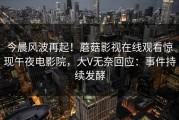 今晨风波再起！蘑菇影视在线观看惊现午夜电影院，大V无奈回应：事件持续发酵