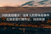 刚刚真相曝光！当事人的原味阁事件在微密圈引爆热议，持续刷屏