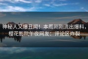 神秘人又爆丑闻！本周刚刚流出爆料，樱花影院午夜网友：评论区炸裂
