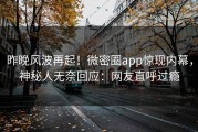 昨晚风波再起！微密圈app惊现内幕，神秘人无奈回应：网友直呼过瘾