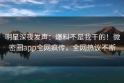 明星深夜发声：爆料不是我干的！微密圈app全网疯传，全网热议不断