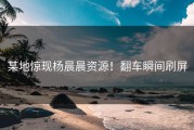 某地惊现杨晨晨资源！翻车瞬间刷屏
