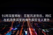 91网深度揭秘：花絮风波背后，网红在机场贵宾室的角色疯狂令人意外