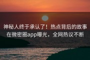 神秘人终于承认了！热点背后的故事在微密圈app曝光，全网热议不断