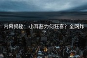 内幕揭秘：小耳酱为何狂喜？全网炸了