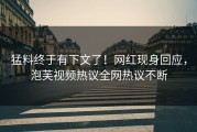 猛料终于有下文了！网红现身回应，泡芙视频热议全网热议不断