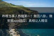昨晚当事人热搜第一！竟因八卦，微密圈app回应：真相让人瞠目