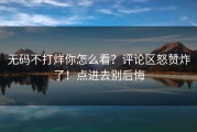 无码不打烊你怎么看？评论区怒赞炸了！点进去别后悔