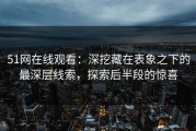 51网在线观看：深挖藏在表象之下的最深层线索，探索后半段的惊喜