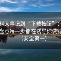 从黑料大事记到“下载按钮”：伪装手法盘点每一步都在诱导你做错选择（安全第一）