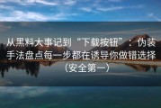 从黑料大事记到“下载按钮”：伪装手法盘点每一步都在诱导你做错选择（安全第一）
