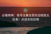 必看榜单：账号全集合受欢迎程度太狂喜！点进去别后悔