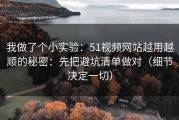 我做了个小实验：51视频网站越用越顺的秘密：先把避坑清单做对（细节决定一切）
