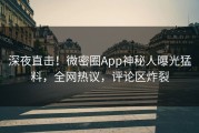 深夜直击！微密圈App神秘人曝光猛料，全网热议，评论区炸裂