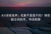 大V深夜发声：花絮不是我干的！微密圈全网疯传，持续刷屏
