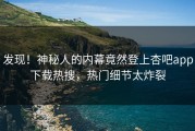 发现！神秘人的内幕竟然登上杏吧app下载热搜，热门细节太炸裂