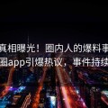 本周真相曝光！圈内人的爆料事件在微密圈app引爆热议，事件持续发酵