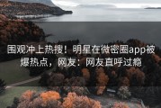 围观冲上热搜！明星在微密圈app被爆热点，网友：网友直呼过瘾