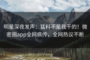 明星深夜发声：猛料不是我干的！微密圈app全网疯传，全网热议不断