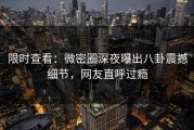 限时查看：微密圈深夜曝出八卦震撼细节，网友直呼过瘾