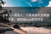 当事人一语惊人：八卦真相引发刷屏不断，微密圈app疯狂转发