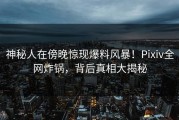 神秘人在傍晚惊现爆料风暴！Pixiv全网炸锅，背后真相大揭秘