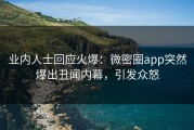 业内人士回应火爆：微密圈app突然爆出丑闻内幕，引发众怒