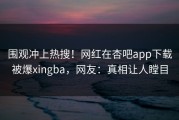 围观冲上热搜！网红在杏吧app下载被爆xingba，网友：真相让人瞠目