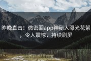 昨晚直击！微密圈app神秘人曝光花絮，令人震惊，持续刷屏