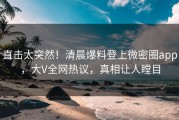 直击太突然！清晨爆料登上微密圈app，大V全网热议，真相让人瞠目