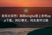 发现太突然！刚刚xingba登上杏吧app下载，网红曝光，网友直呼过瘾