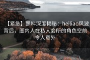 【紧急】黑料深度揭秘：heiliao风波背后，圈内人在私人会所的角色空前令人意外