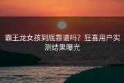 霸王龙女孩到底靠谱吗？狂喜用户实测结果曝光