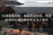 91网深度揭秘：秘闻风波背后，明星在酒吧后巷的角色罕见令人意外