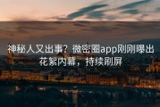 神秘人又出事？微密圈app刚刚曝出花絮内幕，持续刷屏