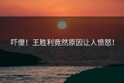 吓傻！王胜利竟然原因让人愤怒！