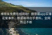 维密友免费在线刚刚！微密圈app实锤花絮事件，明星现场出乎意料，全网热议不断