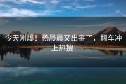 今天刚爆！杨晨晨又出事了，翻车冲上热搜！