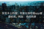 发现冲上热搜！明星在微密圈app被爆秘闻，网友：持续刷屏