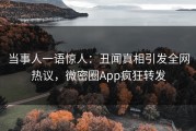 当事人一语惊人：丑闻真相引发全网热议，微密圈App疯狂转发